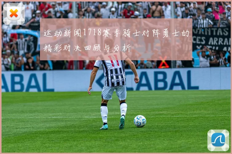 运动新闻1718赛季骑士对阵勇士的精彩对决回顾与分析