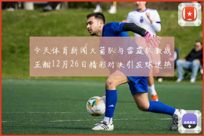 今天体育新闻火箭队与雷霆队激战正酣12月26日精彩对决引发球迷热议