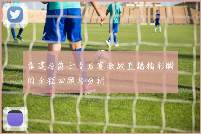 雷霆与爵士季后赛激战直播精彩瞬间全程回顾与分析