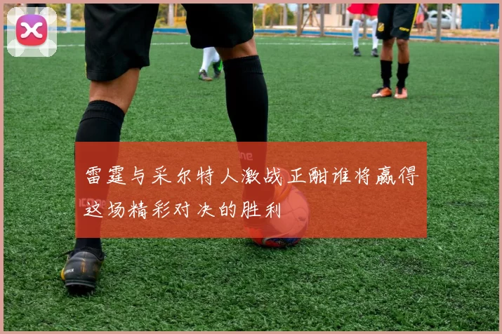 雷霆与采尔特人激战正酣谁将赢得这场精彩对决的胜利