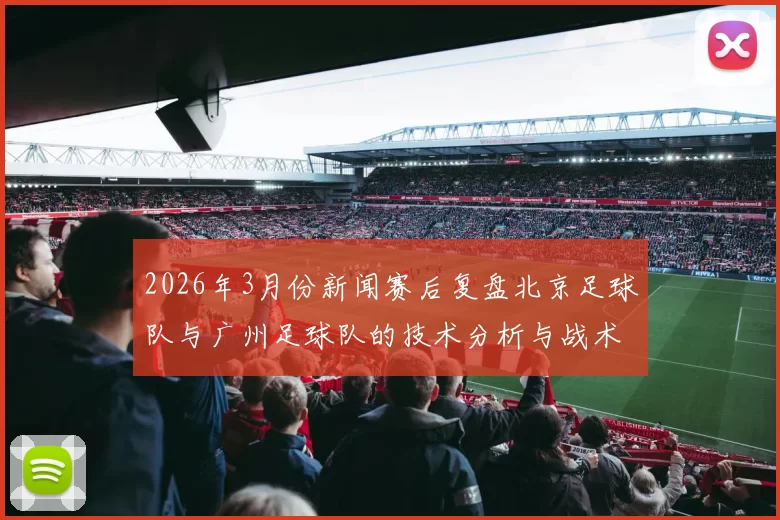 2026年3月份新闻赛后复盘北京足球队与广州足球队的技术分析与战术对比