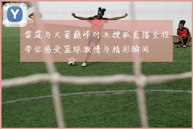 雷霆与火箭巅峰对决搜狐直播全程带你感受篮球激情与精彩瞬间
