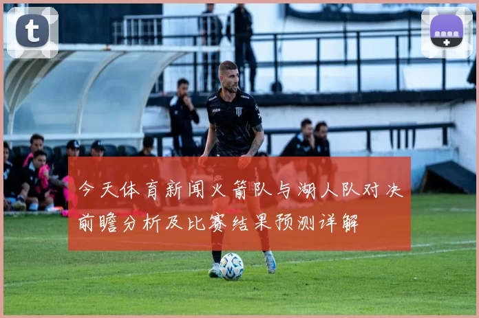 今天体育新闻火箭队与湖人队对决前瞻分析及比赛结果预测详解